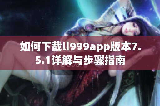 如何下载ll999app版本7.5.1详解与步骤指南