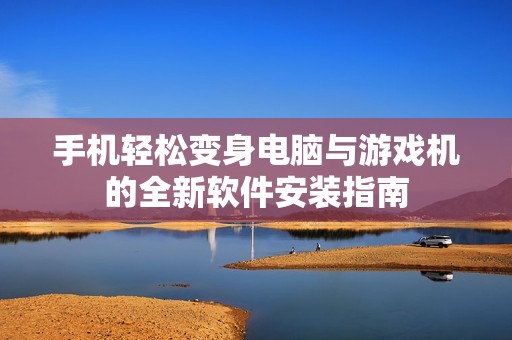 手机轻松变身电脑与游戏机的全新软件安装指南