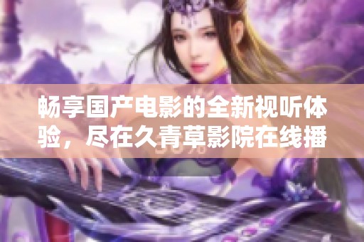 畅享国产电影的全新视听体验，尽在久青草影院在线播放