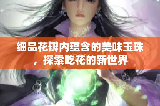 细品花瓣内蕴含的美味玉珠，探索吃花的新世界