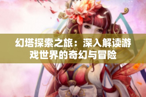 幻塔探索之旅：深入解读游戏世界的奇幻与冒险