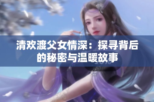 清欢渡父女情深：探寻背后的秘密与温暖故事