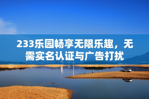 233乐园畅享无限乐趣，无需实名认证与广告打扰