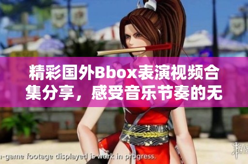 精彩国外Bbox表演视频合集分享，感受音乐节奏的无限魅力
