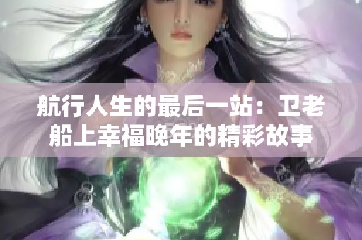 航行人生的最后一站：卫老船上幸福晚年的精彩故事