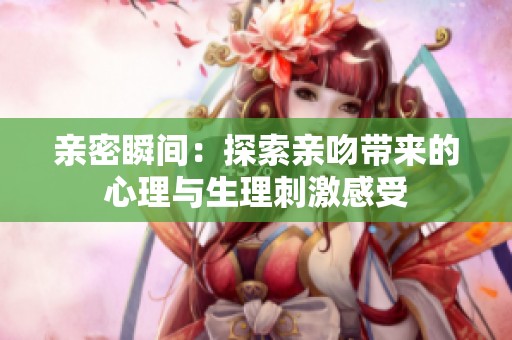 亲密瞬间：探索亲吻带来的心理与生理刺激感受
