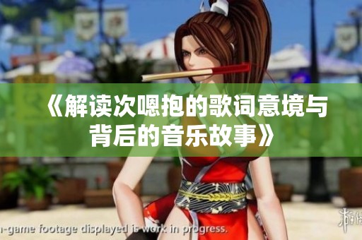《解读次嗯抱的歌词意境与背后的音乐故事》