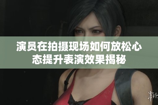 演员在拍摄现场如何放松心态提升表演效果揭秘