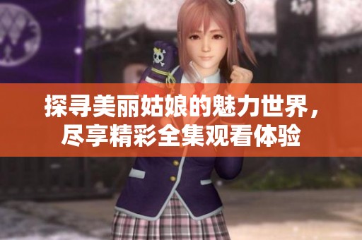 探寻美丽姑娘的魅力世界，尽享精彩全集观看体验