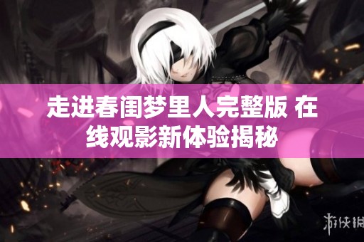 走进春闺梦里人完整版 在线观影新体验揭秘