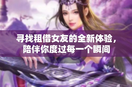 寻找租借女友的全新体验，陪伴你度过每一个瞬间