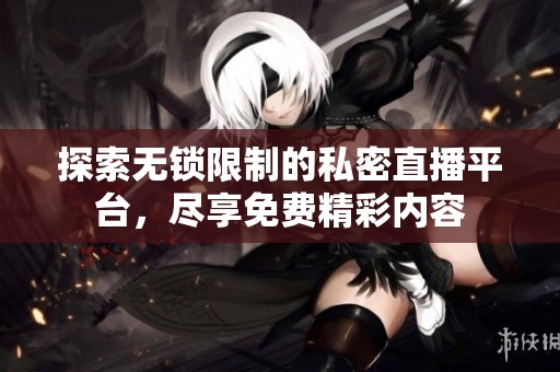 探索无锁限制的私密直播平台，尽享免费精彩内容