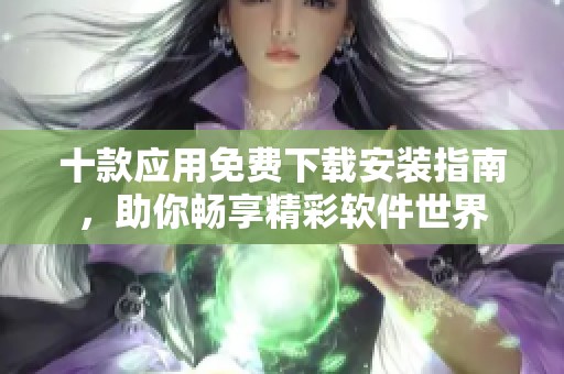 十款应用免费下载安装指南，助你畅享精彩软件世界
