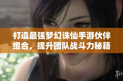打造最强梦幻诛仙手游伙伴组合，提升团队战斗力秘籍