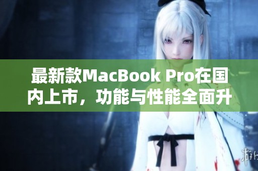 最新款MacBook Pro在国内上市，功能与性能全面升级