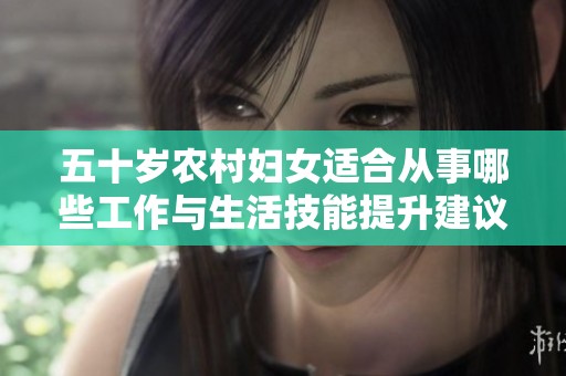 五十岁农村妇女适合从事哪些工作与生活技能提升建议