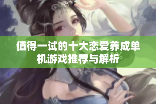值得一试的十大恋爱养成单机游戏推荐与解析
