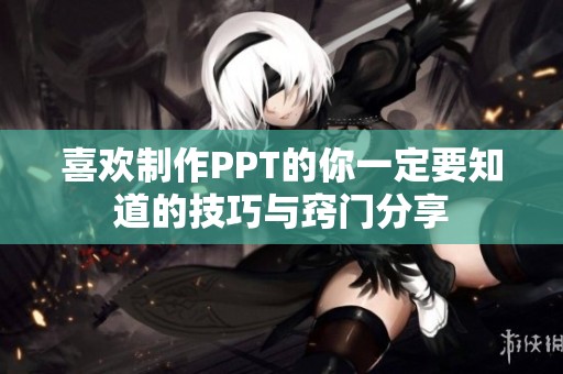 喜欢制作PPT的你一定要知道的技巧与窍门分享