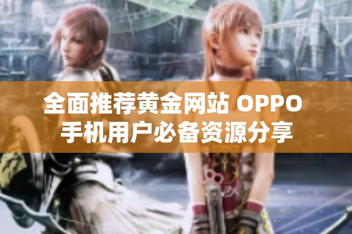 全面推荐黄金网站 OPPO 手机用户必备资源分享