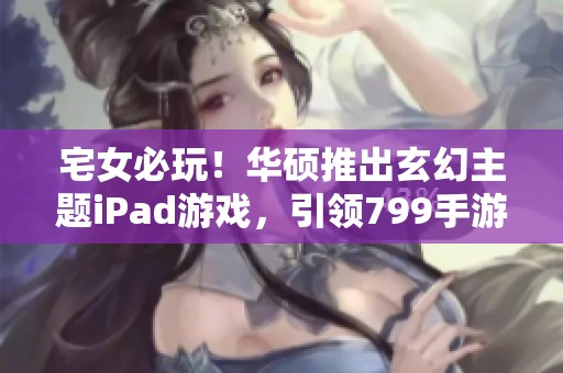 宅女必玩！华硕推出玄幻主题iPad游戏，引领799手游新风潮