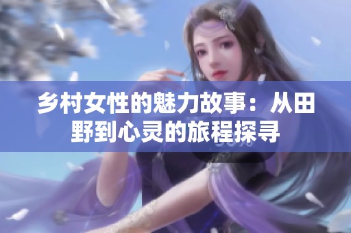 乡村女性的魅力故事：从田野到心灵的旅程探寻