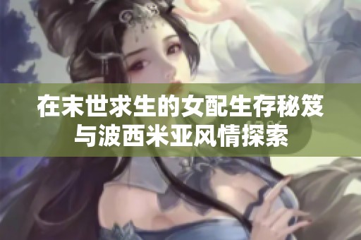 在末世求生的女配生存秘笈与波西米亚风情探索