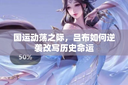 国运动荡之际，吕布如何逆袭改写历史命运