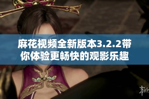 麻花视频全新版本3.2.2带你体验更畅快的观影乐趣