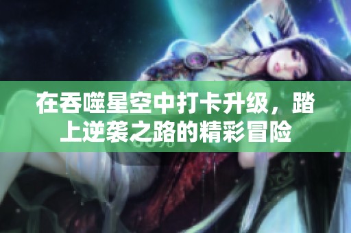 在吞噬星空中打卡升级，踏上逆袭之路的精彩冒险