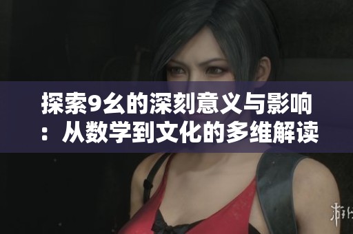 探索9幺的深刻意义与影响：从数学到文化的多维解读