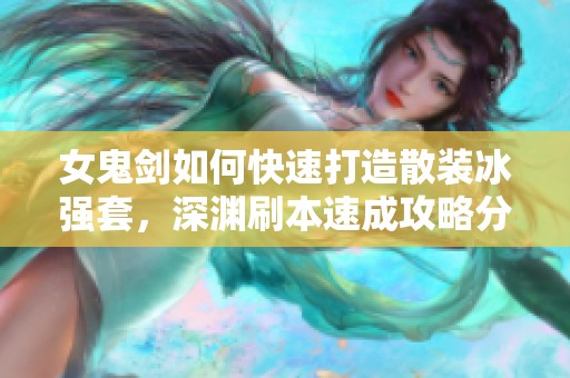 女鬼剑如何快速打造散装冰强套，深渊刷本速成攻略分享