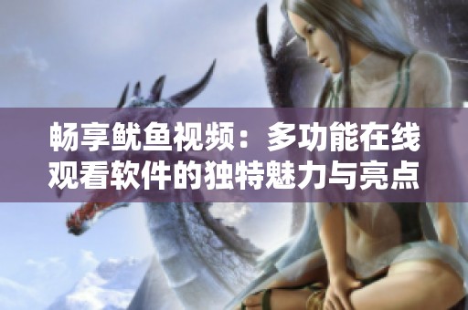 畅享鱿鱼视频：多功能在线观看软件的独特魅力与亮点分析