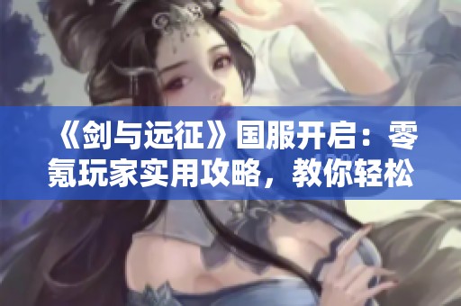 《剑与远征》国服开启：零氪玩家实用攻略，教你轻松畅玩游戏世界