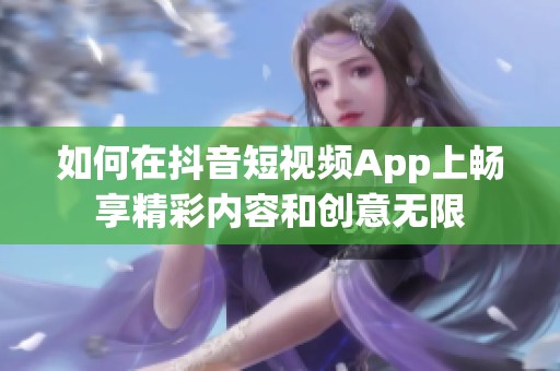 如何在抖音短视频App上畅享精彩内容和创意无限