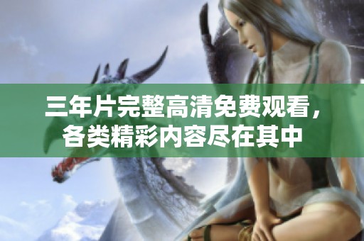 三年片完整高清免费观看，各类精彩内容尽在其中
