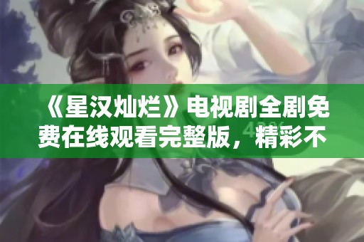 《星汉灿烂》电视剧全剧免费在线观看完整版，精彩不容错过