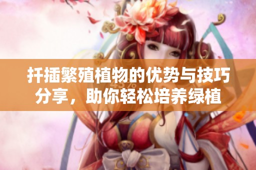 扦插繁殖植物的优势与技巧分享，助你轻松培养绿植
