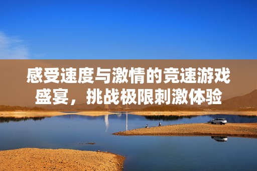 感受速度与激情的竞速游戏盛宴，挑战极限刺激体验