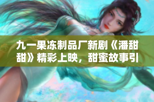 九一果冻制品厂新剧《潘甜甜》精彩上映，甜蜜故事引人入胜