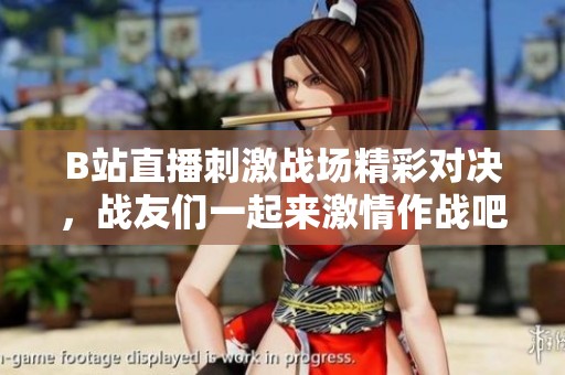 B站直播刺激战场精彩对决，战友们一起来激情作战吧