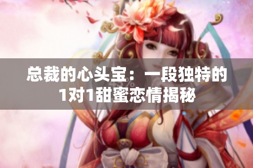 总裁的心头宝：一段独特的1对1甜蜜恋情揭秘