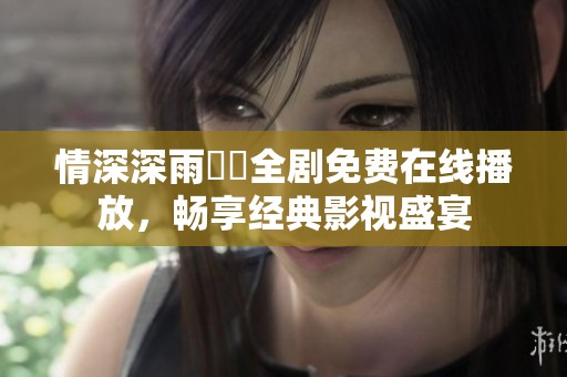 情深深雨濛濛全剧免费在线播放，畅享经典影视盛宴