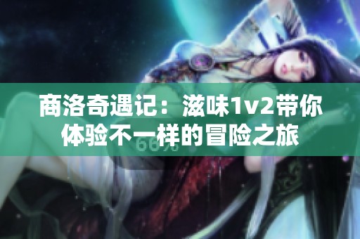 商洛奇遇记：滋味1v2带你体验不一样的冒险之旅