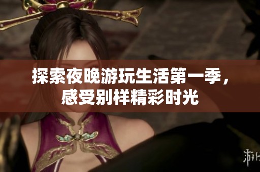 探索夜晚游玩生活第一季，感受别样精彩时光