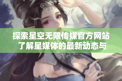 探索星空无限传媒官方网站 了解星媒体的最新动态与服务