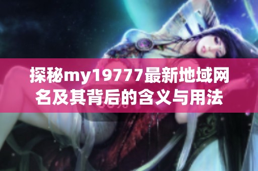 探秘my19777最新地域网名及其背后的含义与用法