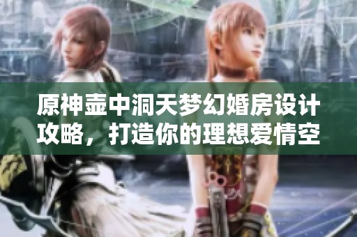 原神壶中洞天梦幻婚房设计攻略，打造你的理想爱情空间