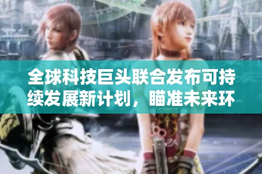 全球科技巨头联合发布可持续发展新计划，瞄准未来环保目标