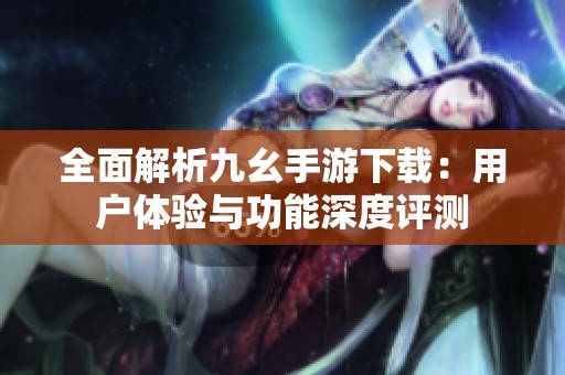 全面解析九幺手游下载：用户体验与功能深度评测