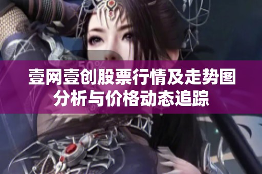 壹网壹创股票行情及走势图分析与价格动态追踪